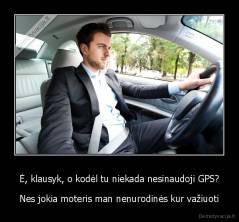 Ė, klausyk, o kodėl tu niekada nesinaudoji GPS? - Nes jokia moteris man nenurodinės kur važiuoti