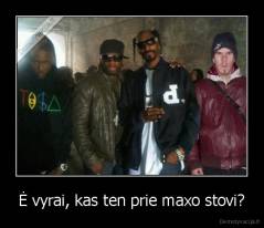 Ė vyrai, kas ten prie maxo stovi? - 