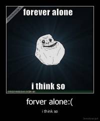 forver alone:( - i think so