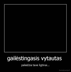 gailėstingasis vytautas  - paleidzia tave ligtinai...