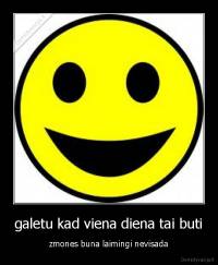 galetu kad viena diena tai buti - zmones buna laimingi nevisada