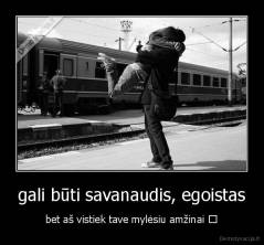 gali būti savanaudis, egoistas - bet aš vistiek tave mylėsiu amžinai ♥