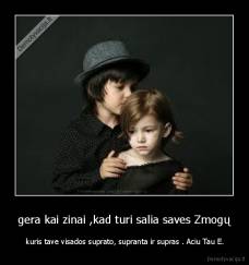 gera kai zinai ,kad turi salia saves Zmogų -  kuris tave visados suprato, supranta ir supras . Aciu Tau E.
