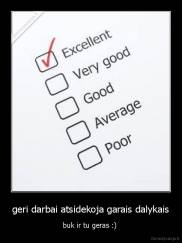 geri darbai atsidekoja garais dalykais - buk ir tu geras :) 