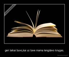 geri laikai buvo,kai uz tave mama lengdavo knygas. - 