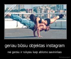 geriau būsiu objektas instagram  - nei gersiu ir rukysiu kaip ablomo savininkas  