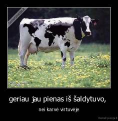 geriau jau pienas iš šaldytuvo,  - nei karvė virtuvėje