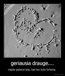 geriausia drauge.... - visada padarys taip, kad tau butu linksma. 