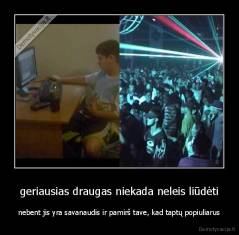 geriausias draugas niekada neleis liūdėti - nebent jis yra savanaudis ir pamirš tave, kad taptų popiuliarus