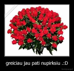 greiciau jau pati nupirksiu .:D - 