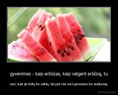 gyvenimas - kaip arbūzas, kaip valgant arbūzą, tu - nori, kad jis būtų be sėklų, tai pat visi nori gyvenimo be sunkumų
