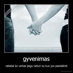 gyvenimas - nelabai ko vertas jeigu neturi su kuo juo pasidalinti