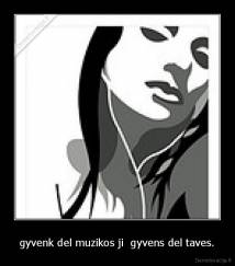 gyvenk del muzikos ji  gyvens del taves. - 