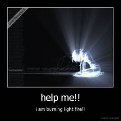 help me!! - i am burning light fire!!
