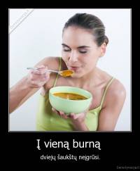 Į vieną burną  - dviejų šaukštų neįgrūsi.