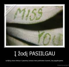 Į žodį PASIILGAU - sutilptų visos mintys ir jausmai, kuriuos mes patiriame tuomet, kai pagalvojame.