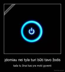 įdomiau nei tyla turi būti tavo žodis - tada tu žinai kas yra moki gyventi