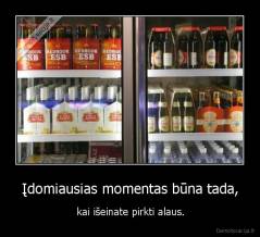 Įdomiausias momentas būna tada, - kai išeinate pirkti alaus.