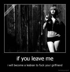 if you leave me - i will become a lesbian to fuck your girlfriend