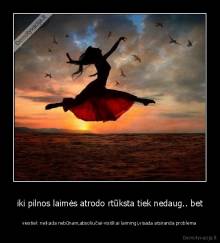 iki pilnos laimės atrodo rtūksta tiek nedaug.. bet - viestiek neikada nebūnam,absoliučiai-visiškai laimingi,visada atsiranda problema