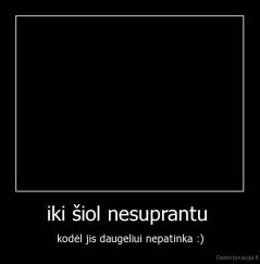 iki šiol nesuprantu  - kodėl jis daugeliui nepatinka :)