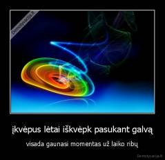 įkvėpus lėtai iškvėpk pasukant galvą - visada gaunasi momentas už laiko ribų