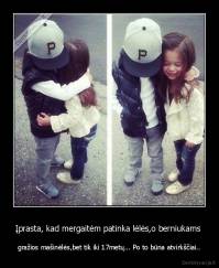 Įprasta, kad mergaitėm patinka lėlės,o berniukams  - gražios mašinėlės,bet tik iki 17metų... Po to būna atvirkščiai..