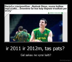 ir 2011 ir 2012m, tas pats?  - Gal sakau ne vyrai kalti?