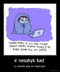 ir nesakyk kad  - tu niekada apie tai negalvojai!