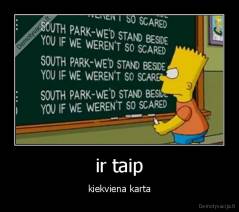 ir taip - kiekviena karta