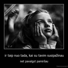 ir taip nuo tada, kai su tavim susipažinau - net pavalgyt pamiršau