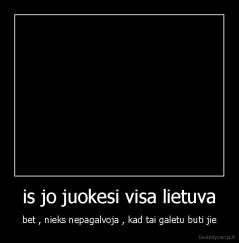 is jo juokesi visa lietuva - bet , nieks nepagalvoja , kad tai galetu buti jie