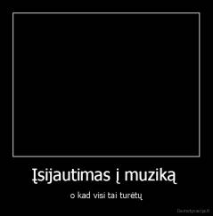 Įsijautimas į muziką  - o kad visi tai turėtų