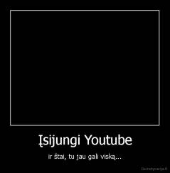 Įsijungi Youtube - ir štai, tu jau gali viską...