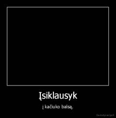 Įsiklausyk - į kačiuko balsą.