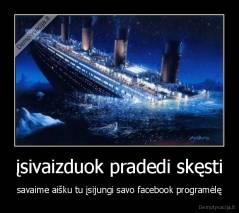 įsivaizduok pradedi skęsti - savaime aišku tu įsijungi savo facebook programėlę