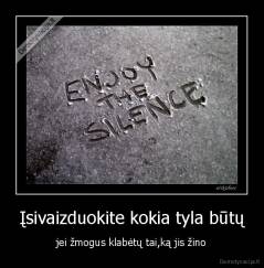 Įsivaizduokite kokia tyla būtų - jei žmogus klabėtų tai,ką jis žino