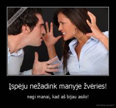 Įspėju nežadink manyje žvėries! - negi manai, kad aš bijau asilo!