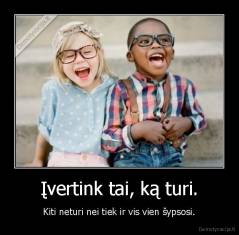 Įvertink tai, ką turi. - Kiti neturi nei tiek ir vis vien šypsosi.