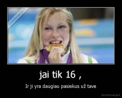 jai tik 16 , - Ir ji yra daugiau pasiekus už tave