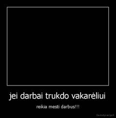 jei darbai trukdo vakarėliui - reikia mesti darbus!!!