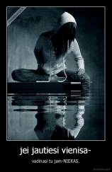 jei jautiesi vienisa- - vadinasi tu jam-NIEKAS.