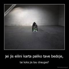 jei jis eilini karta paliko tave bedoje, - tai koks jis tau draugas?