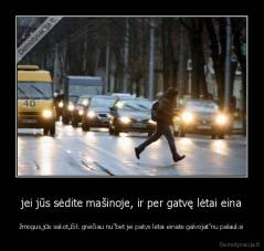 jei jūs sėdite mašinoje, ir per gatvę lėtai eina - žmogus,jūs sakot„Eik greičiau nu“bet jei patys lėtai einate galvojat"nu palauksi