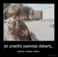 jei praeitis pasiveja dabartį.. - ateičiai nelieka vietos..