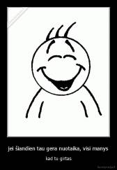 jei šiandien tau gera nuotaika, visi manys - kad tu girtas