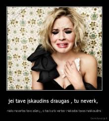 jei tave įskaudins draugas , tu neverk,  - nieks nevertas tavo ašarų , o tas kuris vertas- niekados taves neiskaudins