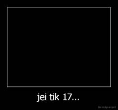 jei tik 17... - 