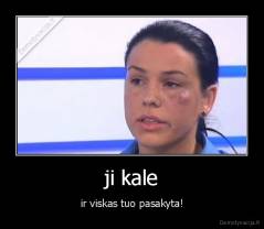 ji kale - ir viskas tuo pasakyta!