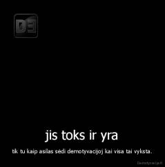 jis toks ir yra - tik tu kaip asilas sėdi demotyvacijoj kai visa tai vyksta.